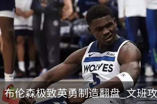 布伦森极致英勇制造翻盘 文班攻防都受挫软肋暴露