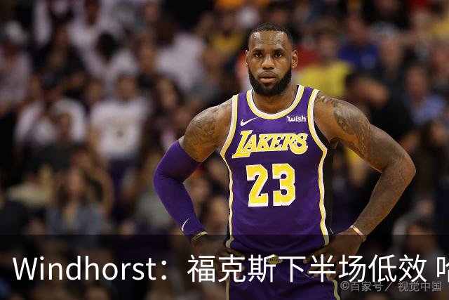 Windhorst：福克斯下半场低效 哈珀表现更好&主帅却没多给时间